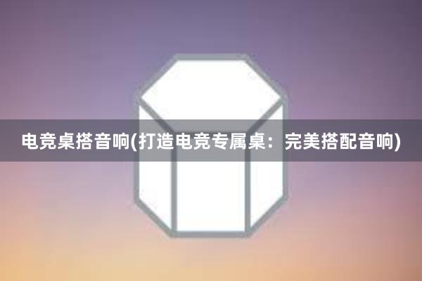 电竞桌搭音响(打造电竞专属桌：完美搭配音响)