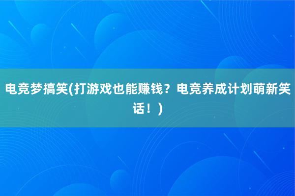 电竞梦搞笑(打游戏也能赚钱？电竞养成计划萌新笑话！)