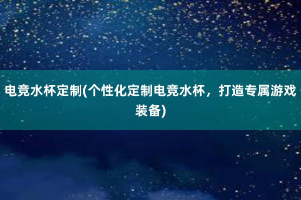 电竞水杯定制(个性化定制电竞水杯，打造专属游戏装备)