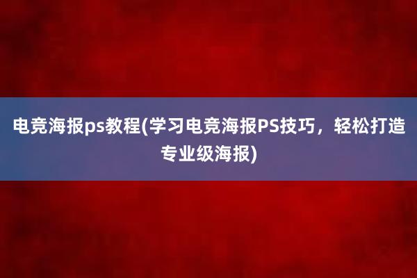 电竞海报ps教程(学习电竞海报PS技巧，轻松打造专业级海报)