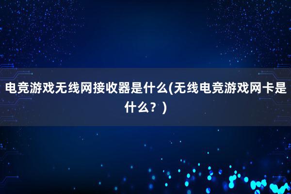 电竞游戏无线网接收器是什么(无线电竞游戏网卡是什么？)