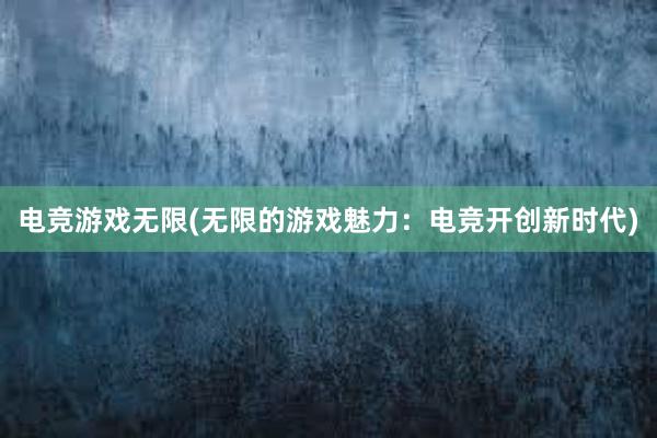 电竞游戏无限(无限的游戏魅力：电竞开创新时代)