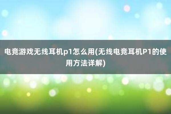 电竞游戏无线耳机p1怎么用(无线电竞耳机P1的使用方法详解)