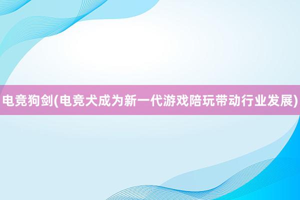 电竞狗剑(电竞犬成为新一代游戏陪玩带动行业发展)