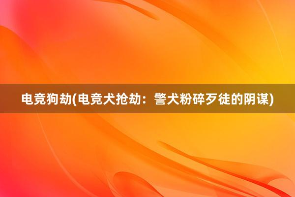 电竞狗劫(电竞犬抢劫：警犬粉碎歹徒的阴谋)