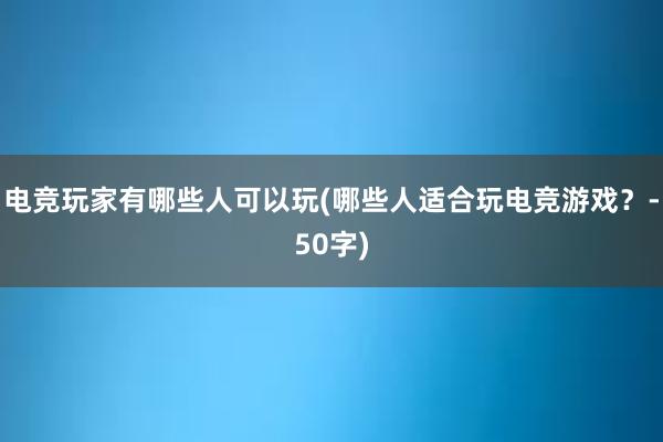 电竞玩家有哪些人可以玩(哪些人适合玩电竞游戏？-50字)