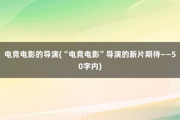 电竞电影的导演(“电竞电影”导演的新片期待——50字内)