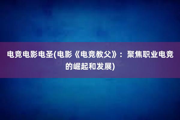 电竞电影电圣(电影《电竞教父》：聚焦职业电竞的崛起和发展)