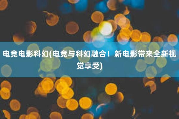 电竞电影科幻(电竞与科幻融合！新电影带来全新视觉享受)