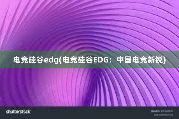 电竞硅谷edg(电竞硅谷EDG：中国电竞新锐)