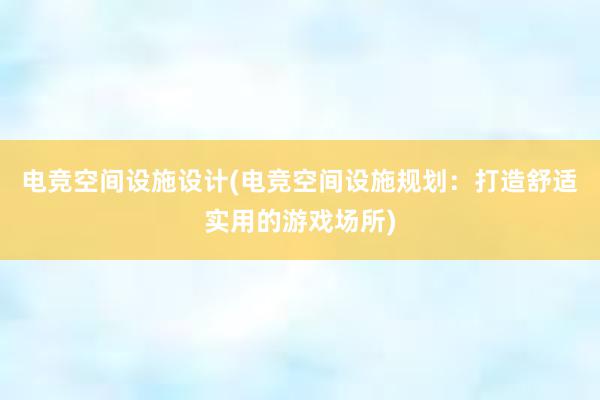 电竞空间设施设计(电竞空间设施规划：打造舒适实用的游戏场所)