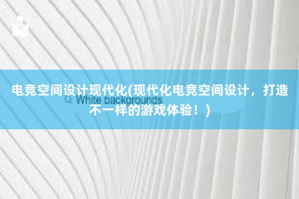 电竞空间设计现代化(现代化电竞空间设计，打造不一样的游戏体验！)