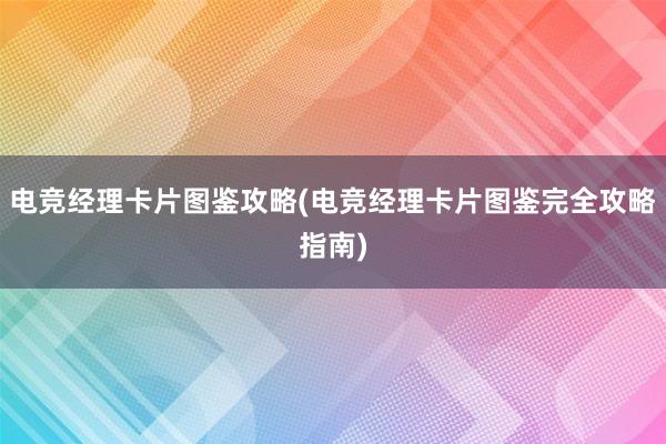 电竞经理卡片图鉴攻略(电竞经理卡片图鉴完全攻略指南)