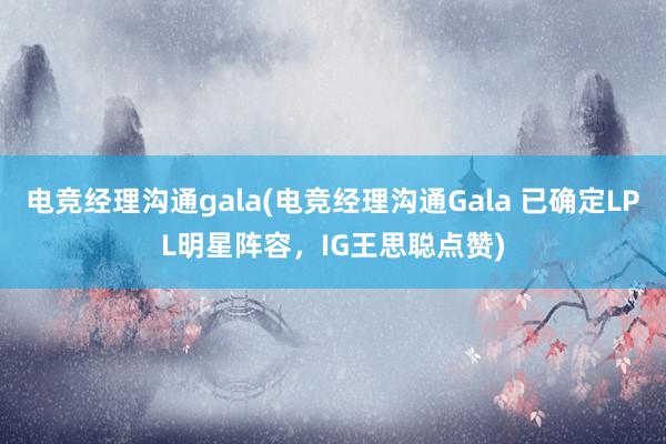 电竞经理沟通gala(电竞经理沟通Gala 已确定LPL明星阵容，IG王思聪点赞)