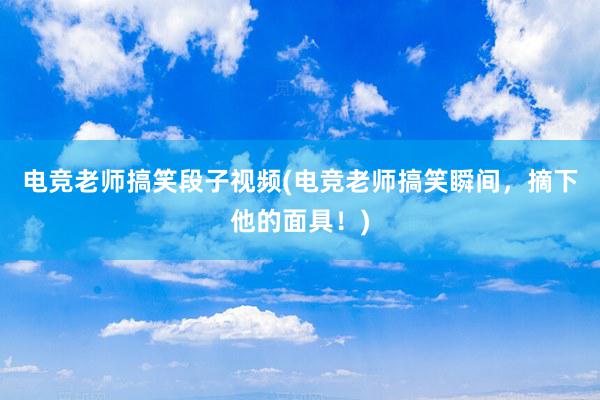 电竞老师搞笑段子视频(电竞老师搞笑瞬间，摘下他的面具！)