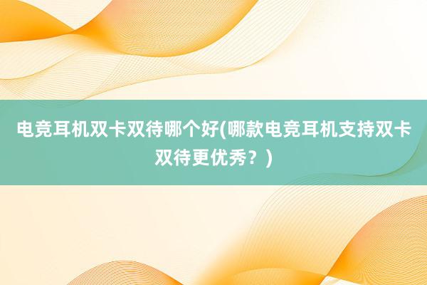 电竞耳机双卡双待哪个好(哪款电竞耳机支持双卡双待更优秀？)