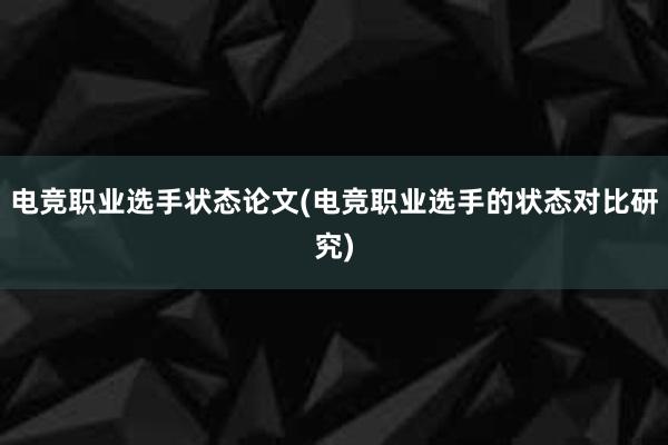 电竞职业选手状态论文(电竞职业选手的状态对比研究)