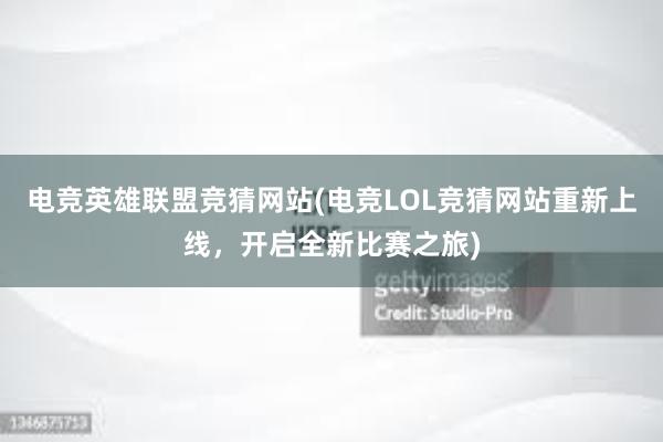 电竞英雄联盟竞猜网站(电竞LOL竞猜网站重新上线，开启全新比赛之旅)