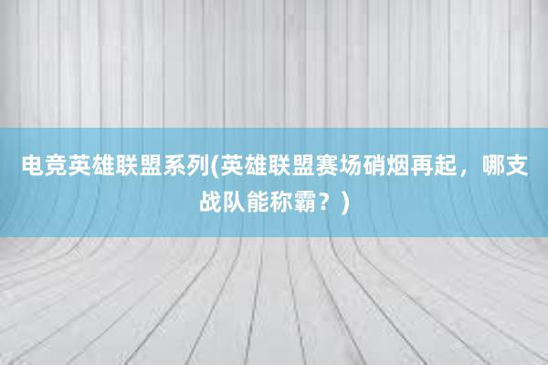 电竞英雄联盟系列(英雄联盟赛场硝烟再起，哪支战队能称霸？)