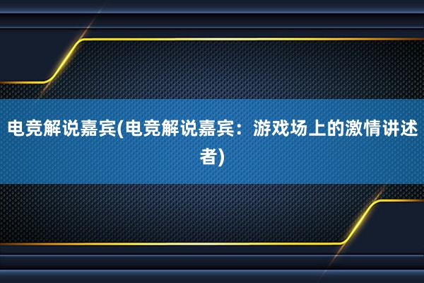 电竞解说嘉宾(电竞解说嘉宾：游戏场上的激情讲述者)