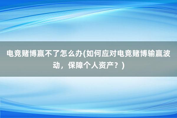 电竞赌博赢不了怎么办(如何应对电竞赌博输赢波动，保障个人资产？)