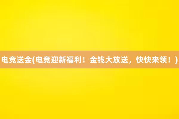 电竞送金(电竞迎新福利！金钱大放送，快快来领！)