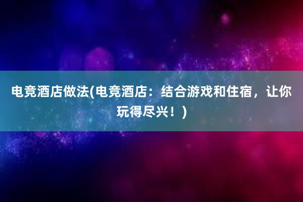 电竞酒店做法(电竞酒店：结合游戏和住宿，让你玩得尽兴！)