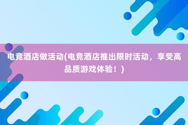 电竞酒店做活动(电竞酒店推出限时活动，享受高品质游戏体验！)