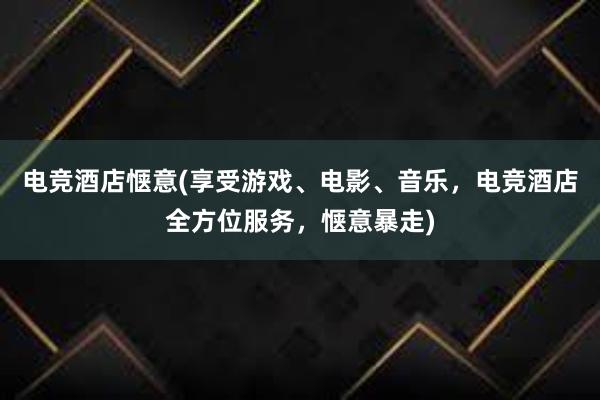 电竞酒店惬意(享受游戏、电影、音乐，电竞酒店全方位服务，惬意暴走)