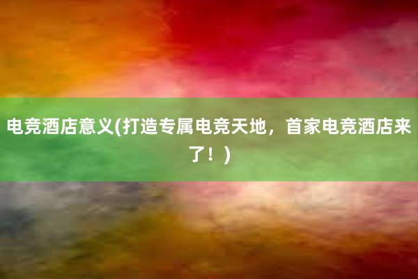 电竞酒店意义(打造专属电竞天地，首家电竞酒店来了！)