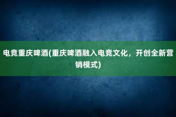 电竞重庆啤酒(重庆啤酒融入电竞文化，开创全新营销模式)