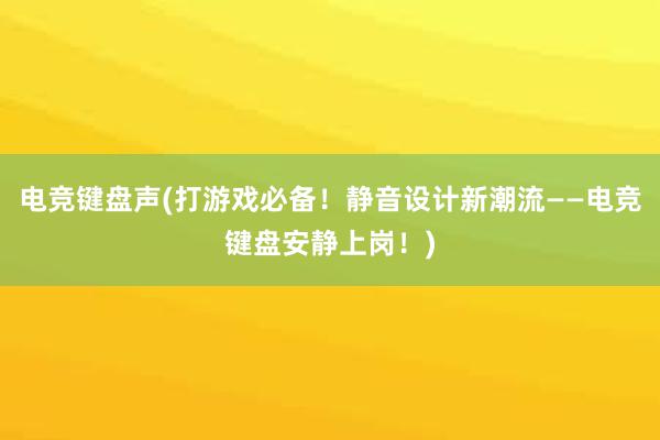 电竞键盘声(打游戏必备！静音设计新潮流——电竞键盘安静上岗！)