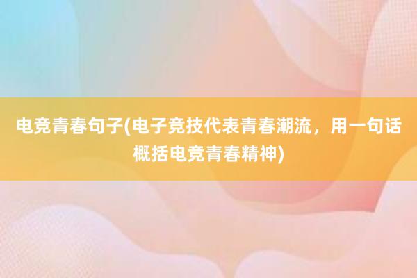 电竞青春句子(电子竞技代表青春潮流，用一句话概括电竞青春精神)