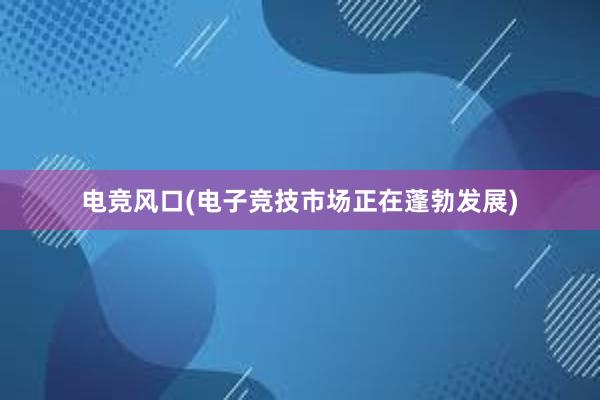 电竞风口(电子竞技市场正在蓬勃发展)