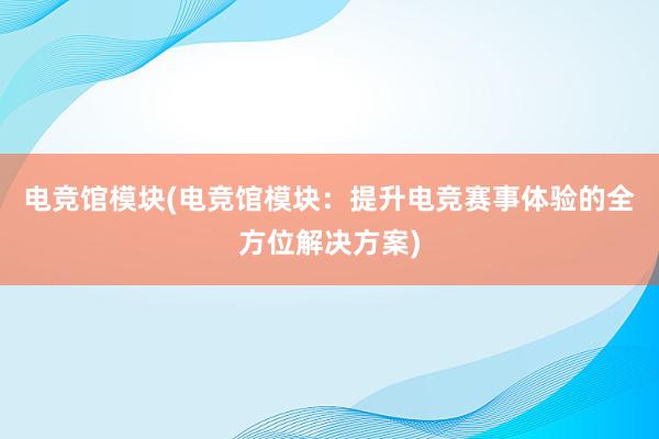 电竞馆模块(电竞馆模块：提升电竞赛事体验的全方位解决方案)