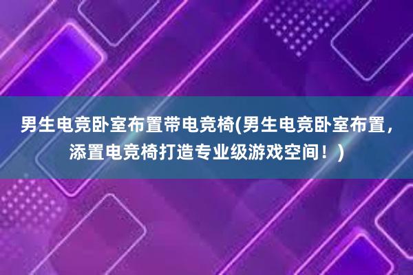 男生电竞卧室布置带电竞椅(男生电竞卧室布置，添置电竞椅打造专业级游戏空间！)