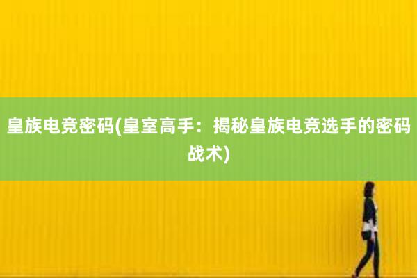 皇族电竞密码(皇室高手：揭秘皇族电竞选手的密码战术)