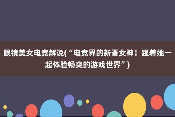 眼镜美女电竞解说(“电竞界的新晋女神！跟着她一起体验畅爽的游戏世界”)