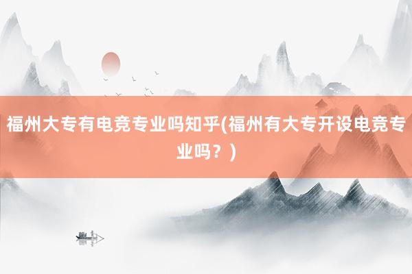 福州大专有电竞专业吗知乎(福州有大专开设电竞专业吗？)