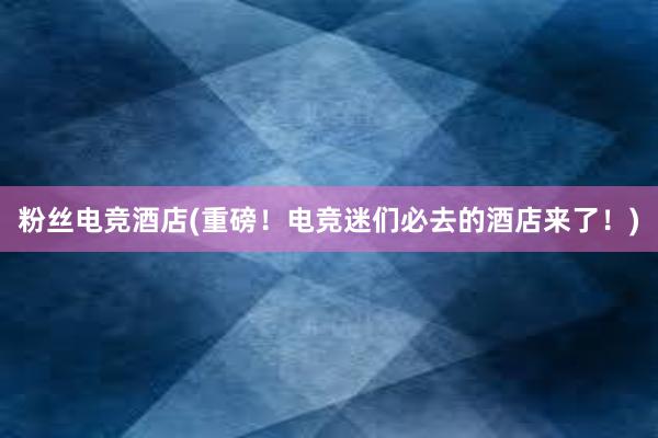 粉丝电竞酒店(重磅！电竞迷们必去的酒店来了！)