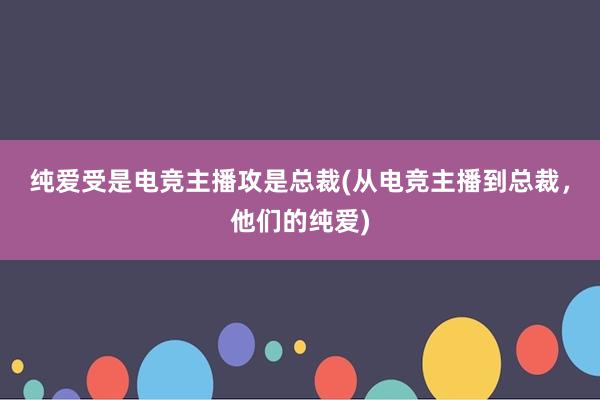 纯爱受是电竞主播攻是总裁(从电竞主播到总裁，他们的纯爱)