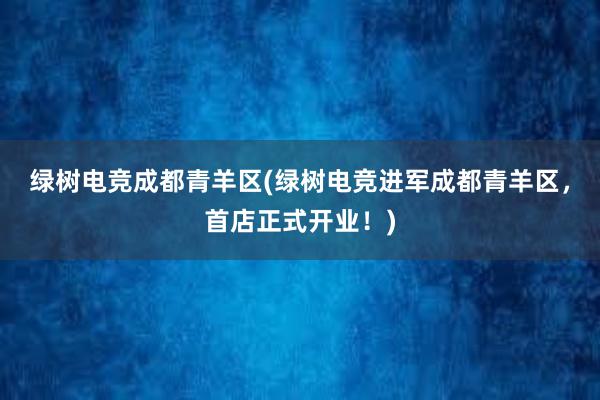 绿树电竞成都青羊区(绿树电竞进军成都青羊区，首店正式开业！)