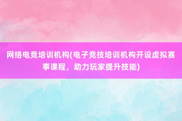 网络电竞培训机构(电子竞技培训机构开设虚拟赛事课程，助力玩家提升技能)