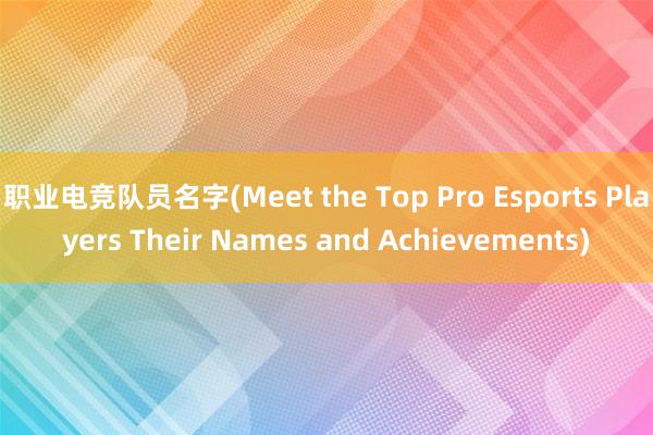 职业电竞队员名字(Meet the Top Pro Esports Players Their Names and Achievements)