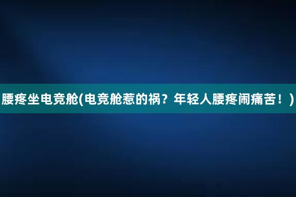 腰疼坐电竞舱(电竞舱惹的祸？年轻人腰疼闹痛苦！)