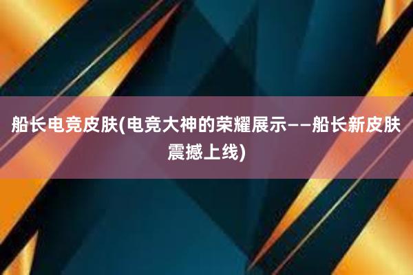 船长电竞皮肤(电竞大神的荣耀展示——船长新皮肤震撼上线)