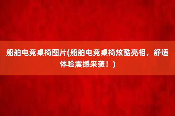 船舶电竞桌椅图片(船舶电竞桌椅炫酷亮相，舒适体验震撼来袭！)