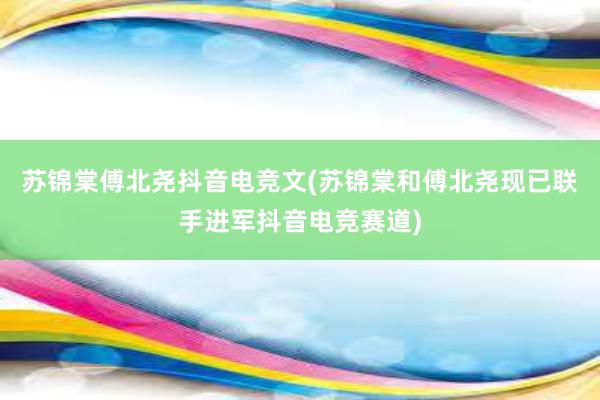 苏锦棠傅北尧抖音电竞文(苏锦棠和傅北尧现已联手进军抖音电竞赛道)