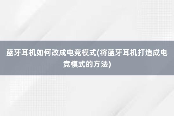 蓝牙耳机如何改成电竞模式(将蓝牙耳机打造成电竞模式的方法)