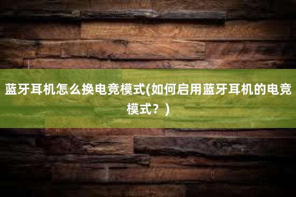 蓝牙耳机怎么换电竞模式(如何启用蓝牙耳机的电竞模式？)